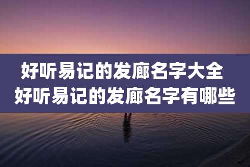 好听易记的发廊名字大全 好听易记的发廊名字有哪些