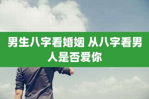 男生八字看婚姻 从八字看男人是否爱你