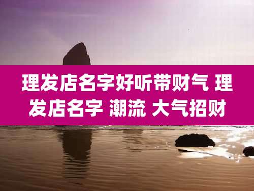 理发店名字好听带财气 理发店名字 潮流 大气招财