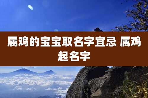 属鸡的宝宝取名字宜忌 属鸡起名字
