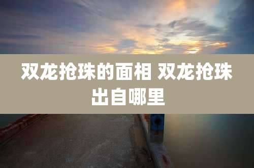 双龙抢珠的面相 双龙抢珠出自哪里