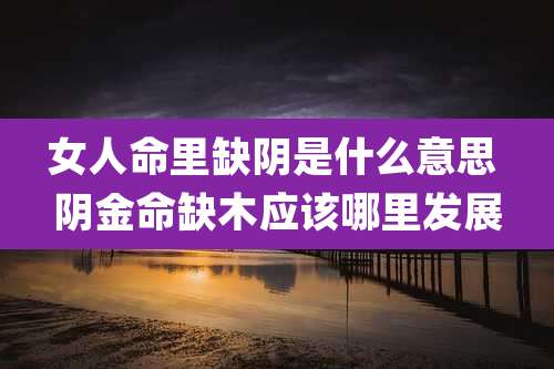 女人命里缺阴是什么意思 阴金命缺木应该哪里发展