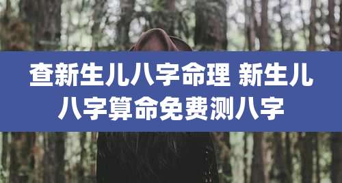 查新生儿八字命理 新生儿八字算命免费测八字