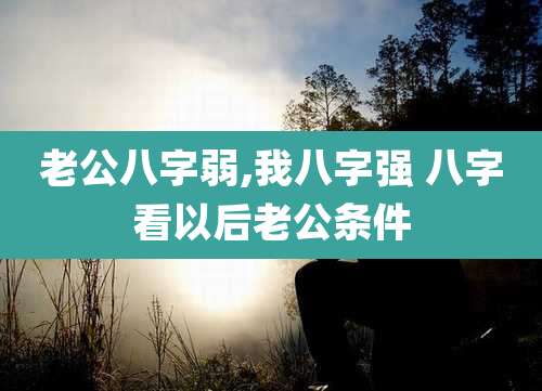 老公八字弱,我八字强 八字看以后老公条件