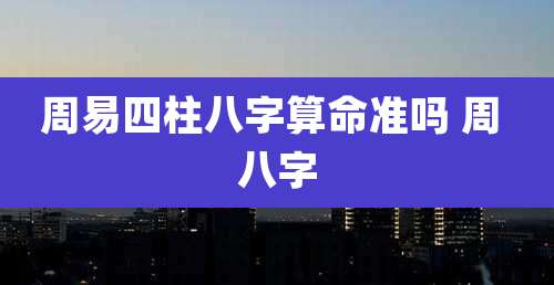 周易四柱八字算命准吗 周 八字