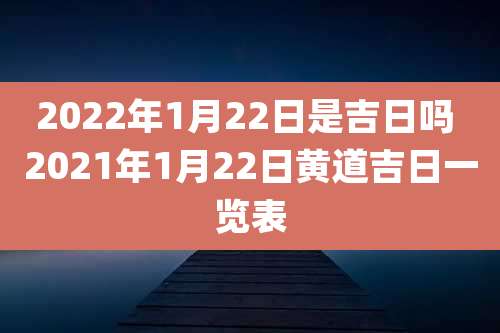 2022年1月22日是吉日吗 2021年1月22日黄道吉日一览表