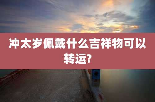 冲太岁佩戴什么吉祥物可以转运?