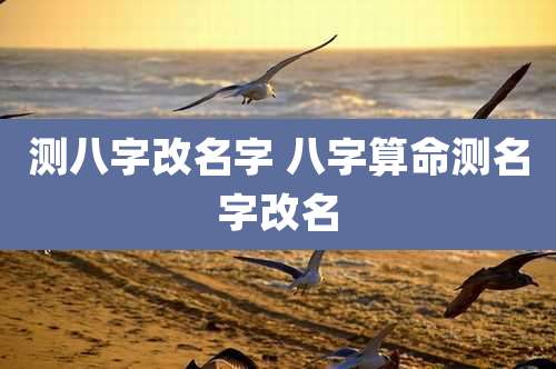 测八字改名字 八字算命测名字改名