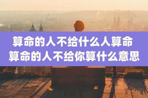 算命的人不给什么人算命 算命的人不给你算什么意思