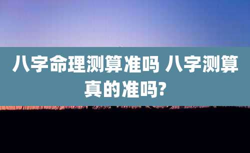 八字命理测算准吗 八字测算真的准吗?