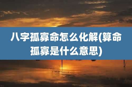 八字孤寡命怎么化解(算命孤寡是什么意思)