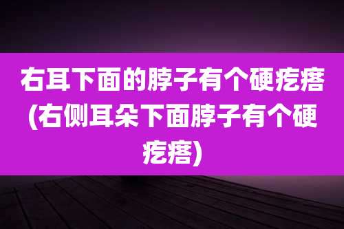 右耳下面的脖子有个硬疙瘩(右侧耳朵下面脖子有个硬疙瘩)