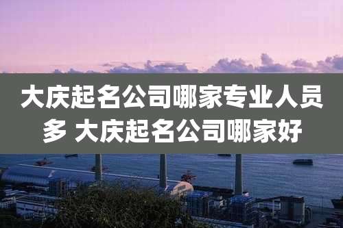 大庆起名公司哪家专业人员多 大庆起名公司哪家好