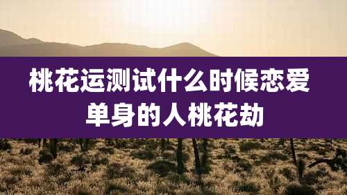 桃花运测试什么时候恋爱 单身的人桃花劫