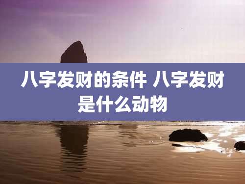 八字发财的条件 八字发财是什么动物