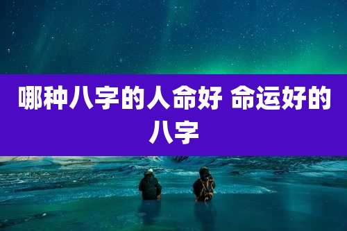 哪种八字的人命好 命运好的八字