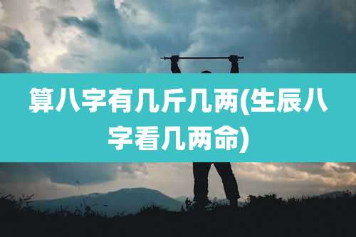 算八字有几斤几两(生辰八字看几两命)