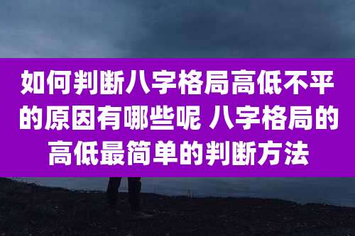 如何判断八字格局高低不平的原因有哪些呢 八字格局的高低最简单的判断方法