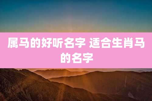 属马的好听名字 适合生肖马的名字