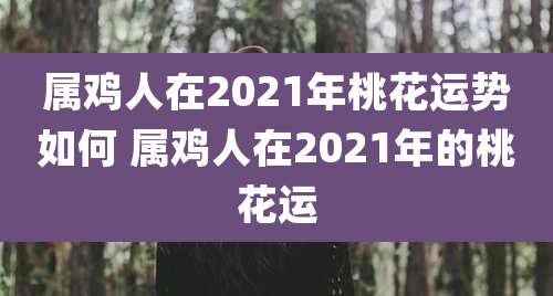 属鸡人在2021年桃花运势如何 属鸡人在2021年的桃花运