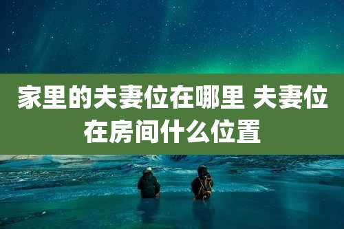 家里的夫妻位在哪里 夫妻位在房间什么位置