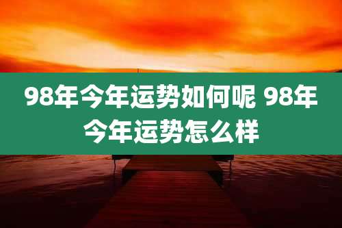 98年今年运势如何呢 98年今年运势怎么样