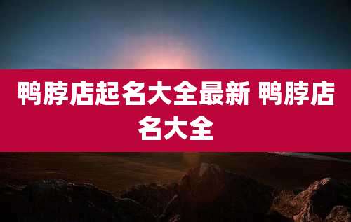鸭脖店起名大全最新 鸭脖店名大全