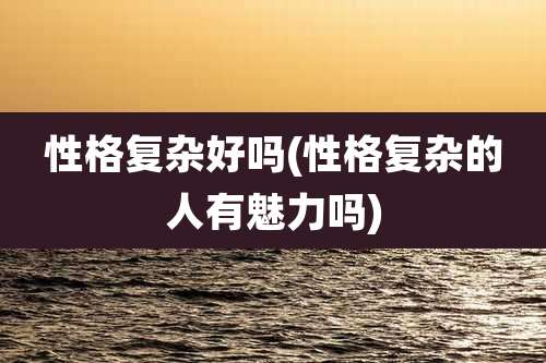 性格复杂好吗(性格复杂的人有魅力吗)
