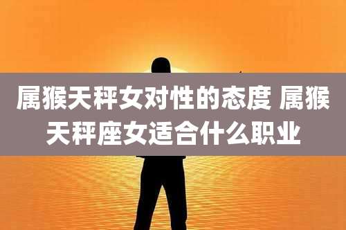 属猴天秤女对性的态度 属猴天秤座女适合什么职业