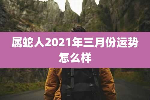属蛇人2021年三月份运势怎么样