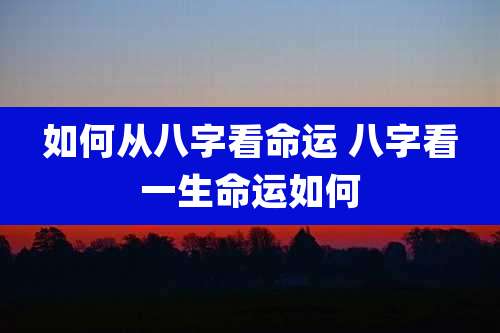 如何从八字看命运 八字看一生命运如何