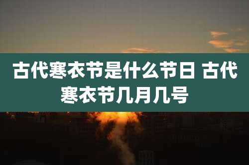 古代寒衣节是什么节日 古代寒衣节几月几号