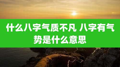 什么八字气质不凡 八字有气势是什么意思