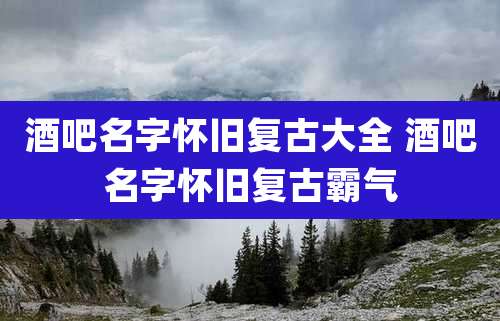 酒吧名字怀旧复古大全 酒吧名字怀旧复古霸气