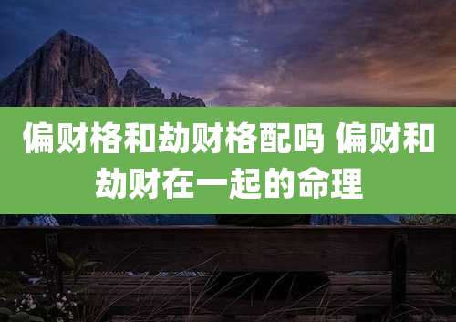 偏财格和劫财格配吗 偏财和劫财在一起的命理