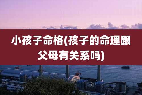 小孩子命格(孩子的命理跟父母有关系吗)
