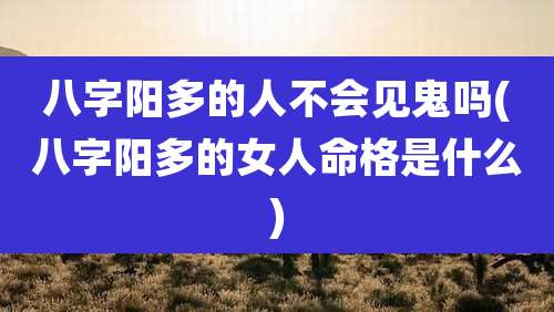 八字阳多的人不会见鬼吗(八字阳多的女人命格是什么)