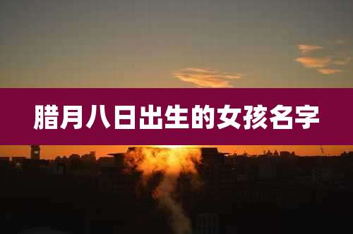 腊月八日出生的女孩名字