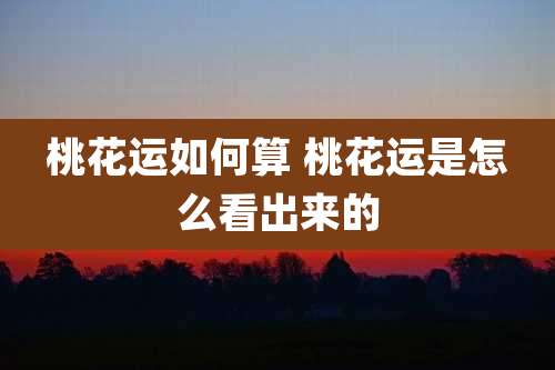 桃花运如何算 桃花运是怎么看出来的