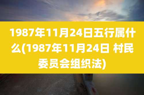 1987年11月24日五行属什么(1987年11月24日 村民委员会组织法)