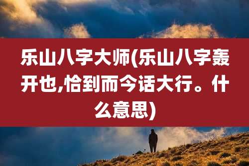 乐山八字大师(乐山八字轰开也,恰到而今话大行。什么意思)
