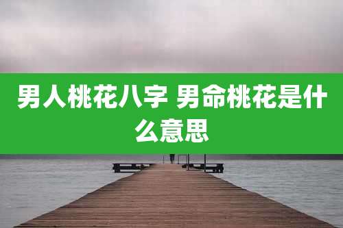 男人桃花八字 男命桃花是什么意思