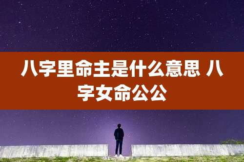 八字里命主是什么意思 八字女命公公