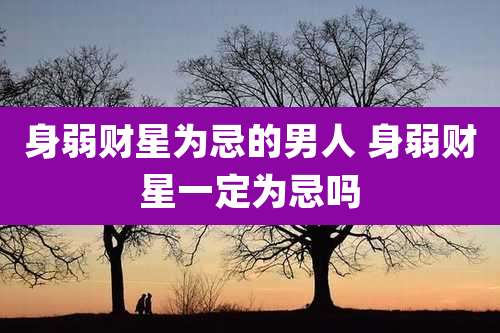 身弱财星为忌的男人 身弱财星一定为忌吗