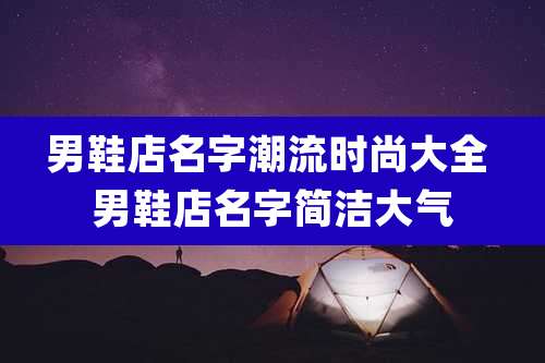 男鞋店名字潮流时尚大全 男鞋店名字简洁大气