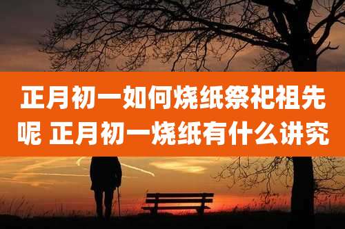 正月初一如何烧纸祭祀祖先呢 正月初一烧纸有什么讲究
