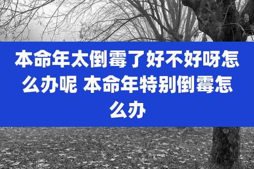 本命年太倒霉了好不好呀怎么办呢 本命年特别倒霉怎么办