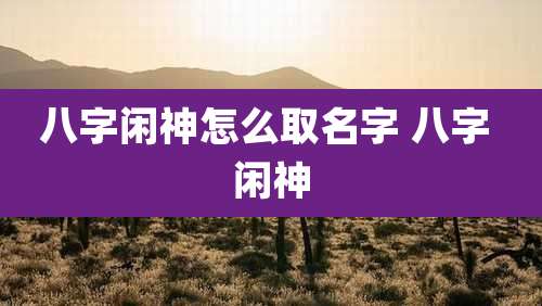 八字闲神怎么取名字 八字 闲神