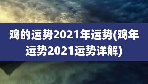 鸡的运势2021年运势(鸡年运势2021运势详解)