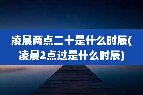 凌晨两点二十是什么时辰(凌晨2点过是什么时辰)